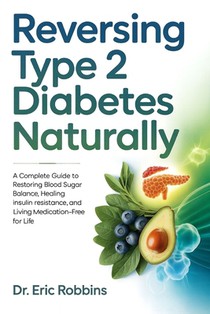 Reversing Type 2 Diabetes Naturally: A Complete Guide to Restoring Blood Sugar Balance, Healing Insulin Resistance, and Living Medication-Free for Lif