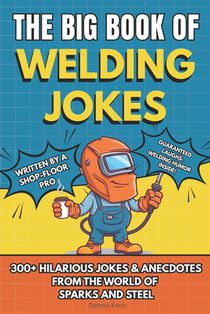 The Big Book of Welding Jokes - 300+ Jokes, Fails & Stories from the World of Sparks and Steel: Hilarious Welding Humor for Welders, Fabricators, and