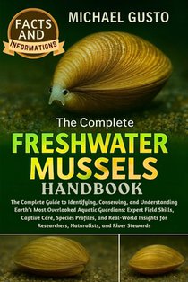 The Complete Freshwater Mussels Handbook: The Complete Guide to Identifying, Conserving, and Understanding Earth's Most Overlooked Aquatic Guardians: