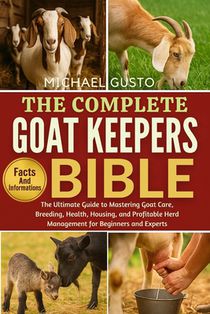 The Complete Goat Keepers Bible: The Ultimate Guide to Mastering Goat Care, Breeding, Health, Housing, and Profitable Herd Management for Beginners an