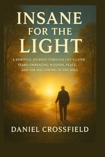 Insane For the light: A Spiritual Journey Through Life's Later Years: Embracing Wisdom, Peace, and the Mellowing of the Soul