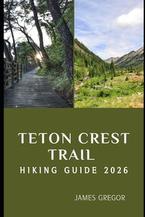 Teton Crest Trail Hiking Guide 2026: Epic Ridges, Alpine Wonders, and Expert Trail Strategies for Your 2026 Teton Crest Journey