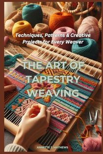 The Art of Tapestry Weaving: Techniques, Patterns & Creative Projects for Every Weaver