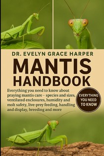 Mantis Handbook: Everything You Need to Know About Praying Mantis Care - species and sizes, ventilated enclosures, humidity and molt safety, live-prey