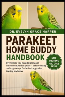 Parakeet Home Buddy Handbook: Everything You Need to Know and Indoor Companion Guide - safe rooming and cage setup, fresh-food upgrades, taming and an