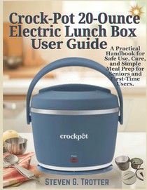 Crock-Pot 20-Ounce Electric Lunch Box User Guide: A Practical Handbook for Safe Use, Care, and Simple Meal Prep for Seniors and First-Time Users.