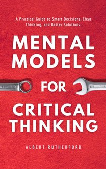 Mental Models for Critical Thinking: A Practical Guide to Smart Decisions, Clear Thinking, and Better Solutions.