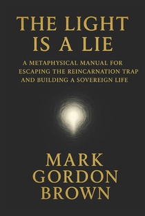 The Light Is a Lie: A Metaphysical Manual for Escaping the Reincarnation Trap and Building a Sovereign Life