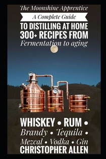 The Moonshine Apprentice: A Complete Guide to Distilling at Home: 300+ Recipes from Fermentation to Aging Whiskey, Rum, Brandy, Tequila, Mezcal, Vodka