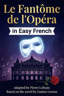 Le Fantôme de l'Opéra en Français Facile: French Graded Reader (Level B1) - Learn French with Gaston Leroux (Simplified for Intermediates)