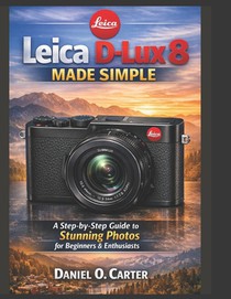 Leica D-Lux 8 Made Simple: A Step-by-Step Guide to Stunning Photos for Beginners & Enthusiasts