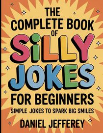 The Complete Book Of Silly Jokes For Beginners: Simply Jokes To Spark Big Smile