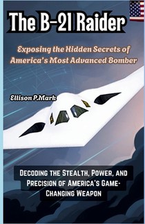 The B-21 Raider: Exposing the Hidden Secrets of America's Most Advanced Bomber: Decoding the Stealth, Power, and Precision of America's Game-Changing
