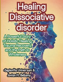 Healing Dissociative disorder: A Powerful Story of Holistic Healing, Trauma Recovery, and the Path to Wholeness