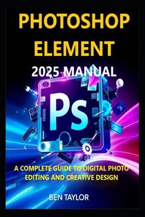 Photoshop Elements 2025 Manual: A Complete Guide to Digital Photo Editing and Creative Design