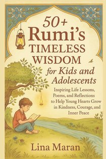 50+ Rumi's Timeless Wisdom for Kids and Adolescents: Inspiring Life Lessons, Poems, and Reflections to Help Young Hearts Grow in Kindness, Courage, an