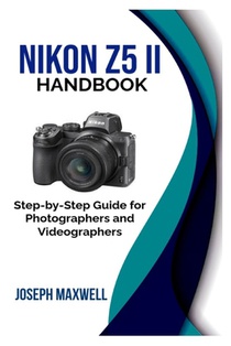 Nikon Z5 II Handbook: Step-by-Step Guide for Photographers and Videographers