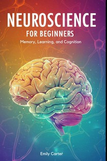 Neuroscience for Beginners: Memory, Learning, and Cognition: A comprehensive beginner's guide to understanding memory, learning, and cognition through