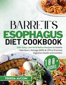 Barrett's Esophagus Diet Coobook: 100+ Easy, Low-Acid Reflux Recipes to Soothe Heartburn, Manage GERD & LPR to Promote Digestive Health and Comfort