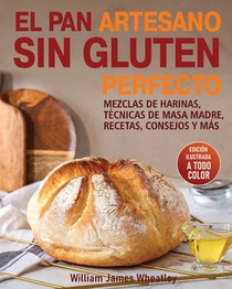 El Pan Artesano Sin Gluten Perfecto: Mezclas de Harinas, Técnicas de Masa Madre, Recetas, Consejos Y Más