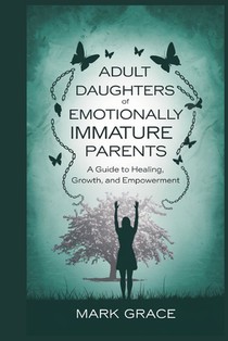 Adult Daughters of Emotionally Immature Parents: A Guide to Healing, Growth, and Empowerment