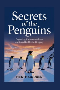 Secrets of the Penguins: Exploring the Unseen Lives Captured by Bertie Gregory