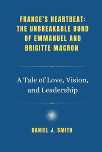 France's Heartbeat: The Unbreakable Bond of Emmanuel and Brigitte Macron: A Tale of Love, Vision, and Leadership