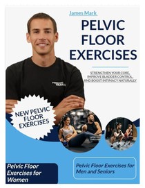 Pelvic Floor Exercises: Strengthen Your Core, Improve Bladder Control, and Boost Intimacy Naturally