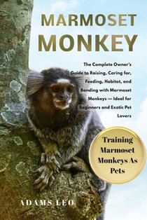 Marmoset Monkey: The Complete Owner's Guide To Raising, Caring For, Feeding, Habitat, And Bonding With Marmoset Monkeys - Ideal For Beginners And Exot