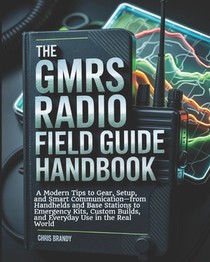 The GMRS Radio Field Guide Handbook: A Modern tips to Gear, Setup, and Smart Communication-from Handhelds and Base Stations to Emergency Kits, Custom