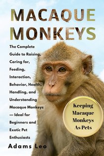 Macaque Monkeys: The Complete Guide To Raising, Caring For, Feeding, Interaction, Behavior, Health, Handling, And Understanding Macaque Monkeys - Idea