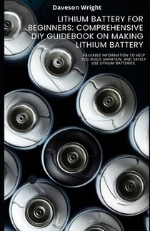 Lithium Battery for Beginners: Comprehensive DIY Guidebook on Making Lithium Battery: Valuable information to help you build, maintain, and safely use