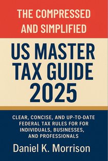 The Compressed and Simplified US Master Tax Guide 2025: Clear, Concise, and Up-to-Date Federal Tax Rules for Individuals, Businesses, and Professional