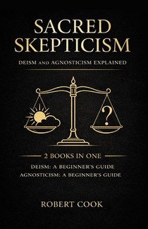 Sacred Skepticism: Deism and Agnosticism Explained: 2 Books in One: Deism: A Beginner's Guide, Agnosticism: A Beginner's Guide