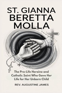 St. Gianna Beretta Molla: The Pro-Life Heroine and Catholic Saint Who Gave Her Life for Her Unborn Child