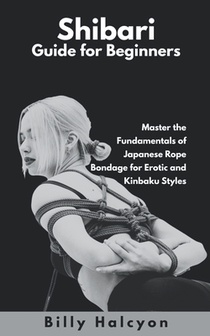 Shibari Guide for Beginners: Master the Fundamentals of Japanese Rope Bondage for Erotic and Kinbaku Styles