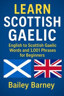 Learn Scottish Gaelic: English to Scottish Gaelic Words and 1,001 Phrases for Beginners