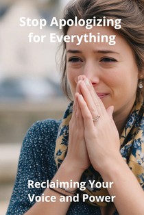 Stop Apologizing for Everything: Reclaiming Your Voice and Power