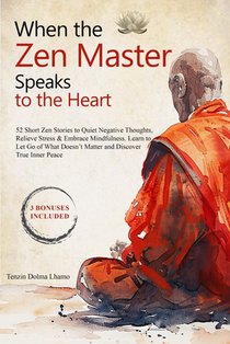 When the Zen Master Speaks to the Heart: 52 Short Zen Stories to Quiet Negative Thoughts, Relieve Stress & Embrace Mindfulness. Learn to Let Go of Wha