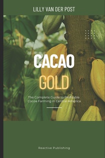 Cacao Gold: The Complete Guide to Profitable Cocoa Farming in Central America: From Land Selection to Export Markets-Build a Sustainable, High-Value C