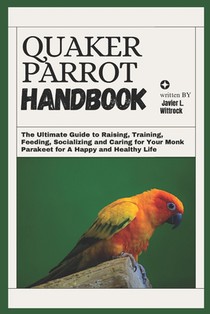 Quaker Parrot Handbook: The Ultimate Guide to Raising, Training, Feeding, Socializing and Caring for Your Monk Parakeet for A Happy and Healthy Life