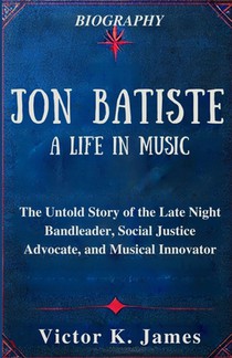 Jon Batiste: A Life in Music: The Untold Story of the Late Night Bandleader, Social Justice Advocate, and Musical Innovator