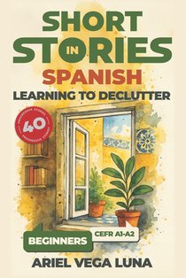 Short Stories in Spanish for Beginners - Learning to Declutter: 40 Progressive Tales That Build Your Spanish Vocabulary While Teaching You How to Simp