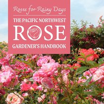 Roses for Rainy Days: The Pacific Northwest Rose Gardener's Handbook
