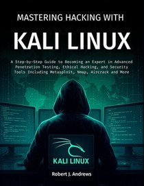 Mastering Hacking With Kali Linux: A Step-by-Step Guide to Becoming an Expert in Advanced Penetration Testing, Ethical Hacking, and Security Tools Inc