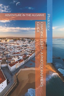 Chasing Light - A Photographer's Guide: Adventure in the Algarve