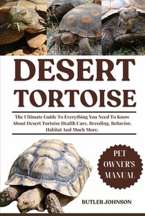 Desert Tortoise: The Ultimate Guide To Everything You Need To Know About Desert Tortoise Health Care, Breeding, Behavior, Habitat And Much More.