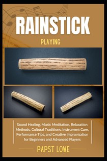 Rainstick Playing: Sound Healing, Music Meditation, Relaxation Methods, Cultural Traditions, Instrument Care, Performance Tips, and Creative Improvisa