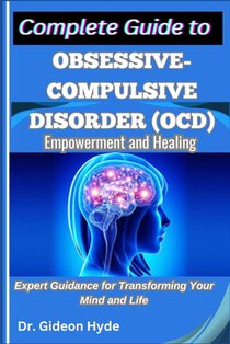 Complete Guide to Obsessive-Compulsive Disorder (OCD): Empowerment and Healing: Expert Guidance for Transforming Your Mind and Life