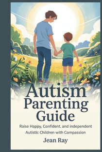 Autism Parenting Guide: Raise Happy, Confident, and Independent Autistic Children with Compassion